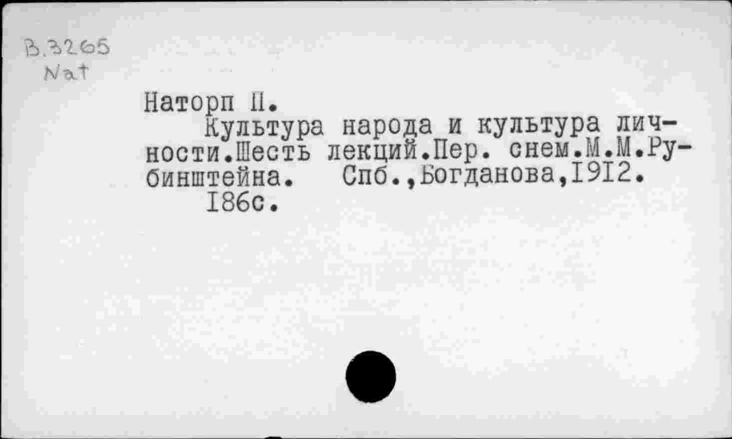 ﻿
Наторп 11.
Культура народа и культура личности.Шесть лекций.Пер. снем.М.М.Рубинштейна. Спб.,Богданова,1912.
186с.